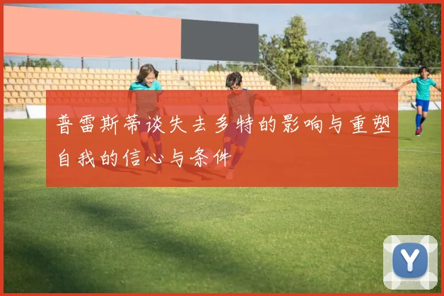 普雷斯蒂谈失去多特的影响与重塑自我的信心与条件