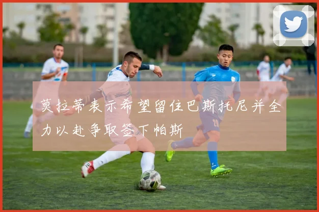 莫拉蒂表示希望留住巴斯托尼并全力以赴争取签下帕斯