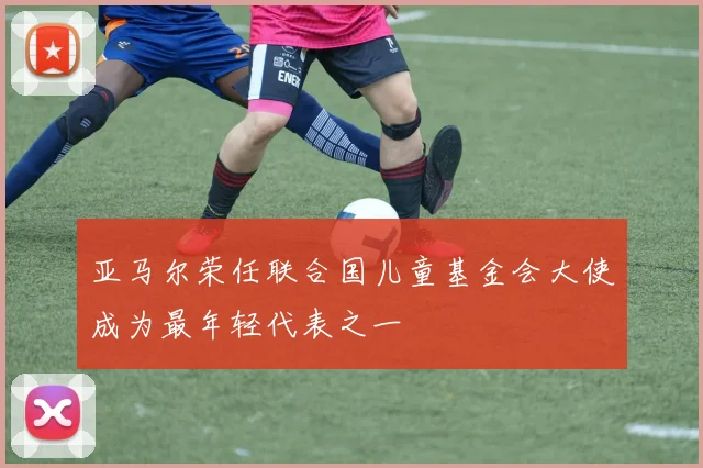 亚马尔荣任联合国儿童基金会大使成为最年轻代表之一