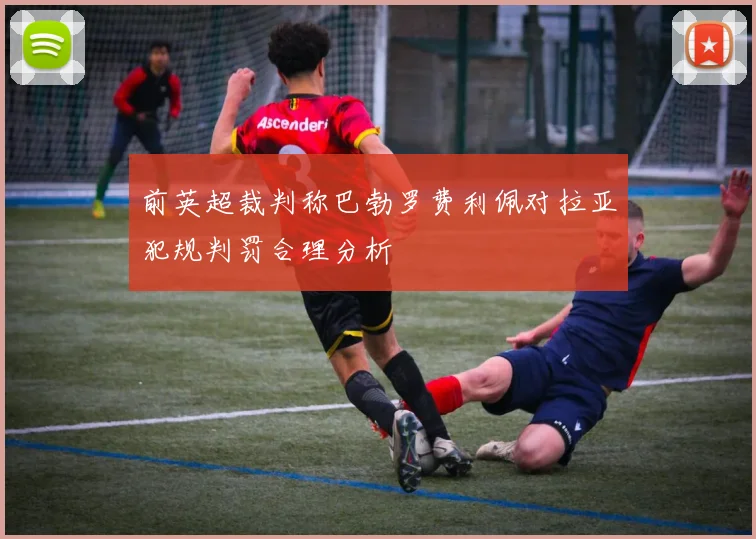 前英超裁判称巴勃罗费利佩对拉亚犯规判罚合理分析