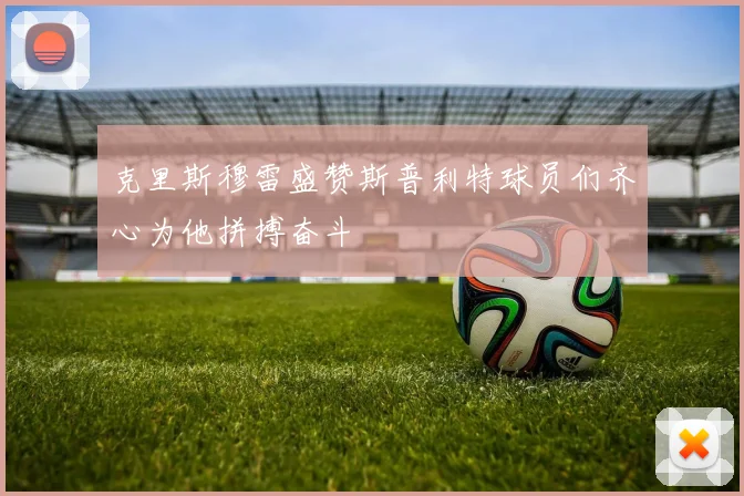 克里斯穆雷盛赞斯普利特球员们齐心为他拼搏奋斗