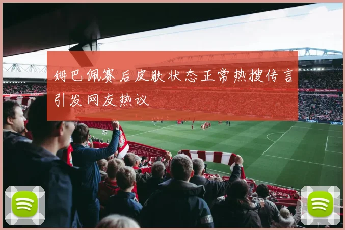 姆巴佩赛后皮肤状态正常热搜传言引发网友热议