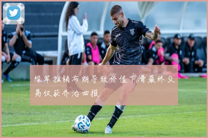 绿军推销布朗导致价值下滑最终交易仅获乔治回报