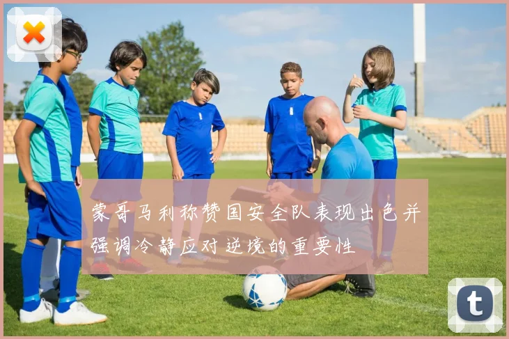 蒙哥马利称赞国安全队表现出色并强调冷静应对逆境的重要性