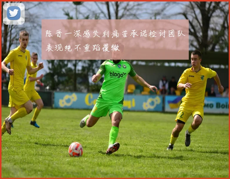 陈晋一深感失利痛苦承诺检讨团队表现绝不重蹈覆辙