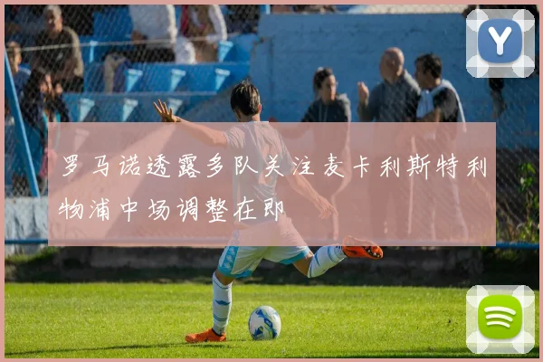 罗马诺透露多队关注麦卡利斯特利物浦中场调整在即