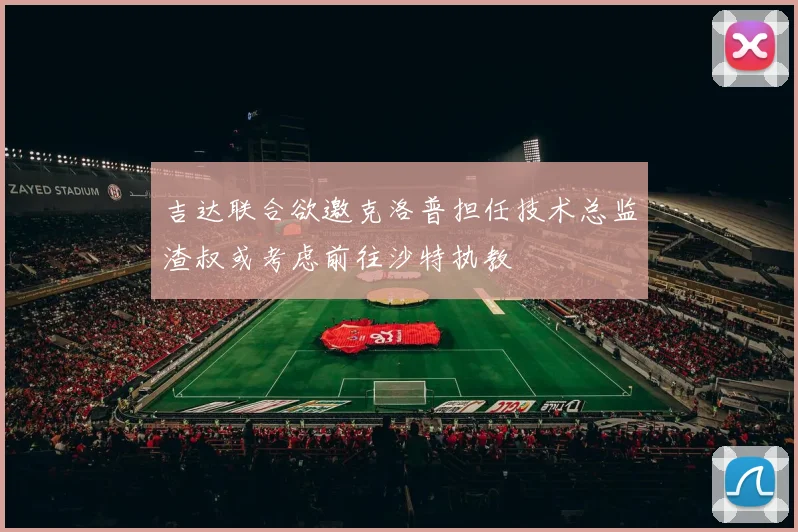 吉达联合欲邀克洛普担任技术总监渣叔或考虑前往沙特执教