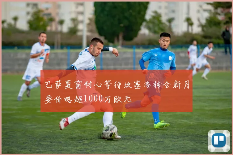 巴萨夏窗耐心等待坎塞洛转会新月要价略超1000万欧元
