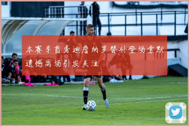本赛季首秀迪詹纳罗替补登场索默遗憾离场引发关注