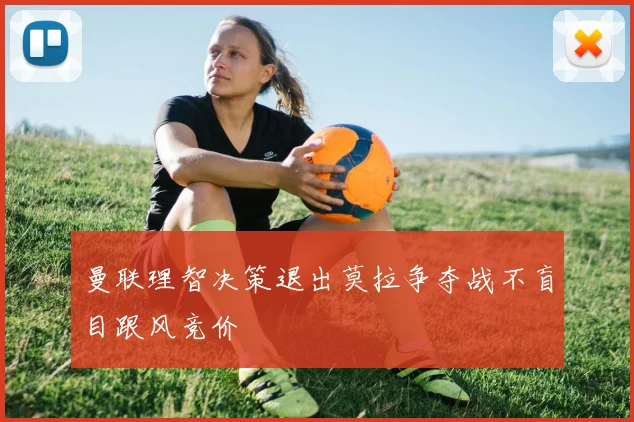 曼联理智决策退出莫拉争夺战不盲目跟风竞价