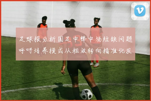 足球报分析国足中锋中场短缺问题呼吁培养模式从粗放转向精准化发展