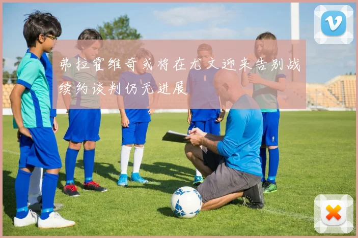 弗拉霍维奇或将在尤文迎来告别战续约谈判仍无进展