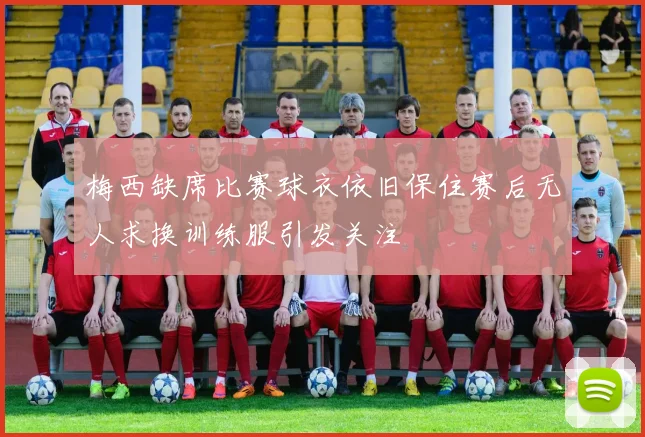 梅西缺席比赛球衣依旧保住赛后无人求换训练服引发关注