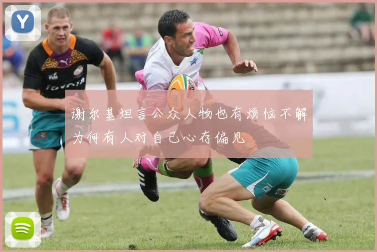谢尔基坦言公众人物也有烦恼不解为何有人对自己心存偏见