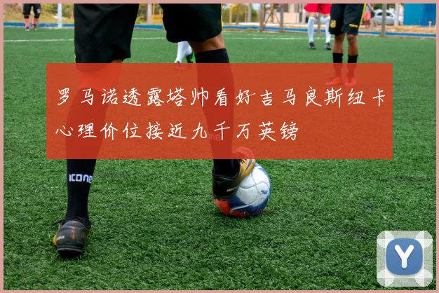 罗马诺透露塔帅看好吉马良斯纽卡心理价位接近九千万英镑
