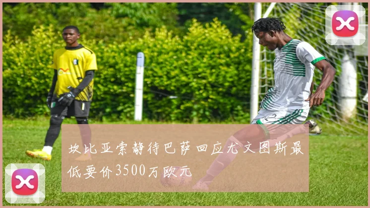 坎比亚索静待巴萨回应尤文图斯最低要价3500万欧元
