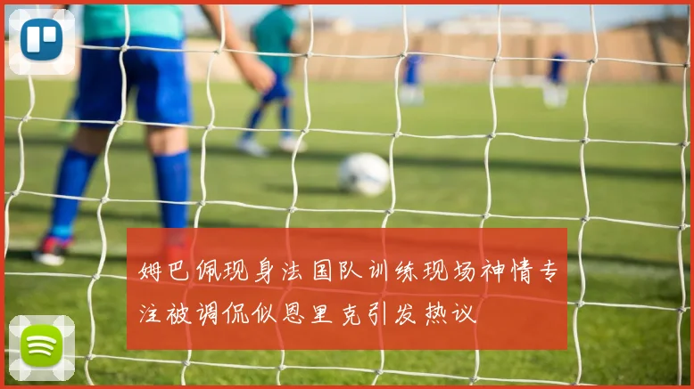 姆巴佩现身法国队训练现场神情专注被调侃似恩里克引发热议