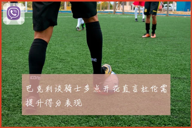 巴克利谈骑士多点开花直言杜伦需提升得分表现